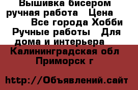 Вышивка бисером, ручная работа › Цена ­ 15 000 - Все города Хобби. Ручные работы » Для дома и интерьера   . Калининградская обл.,Приморск г.